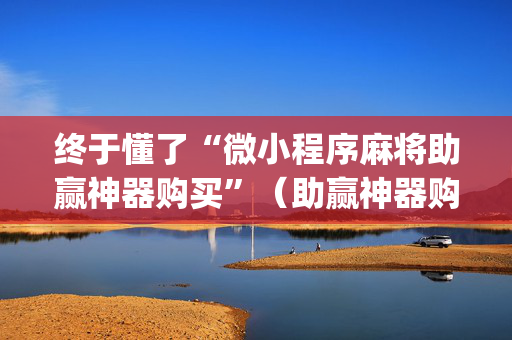 终于懂了“微小程序麻将助赢神器购买”（助赢神器购买)