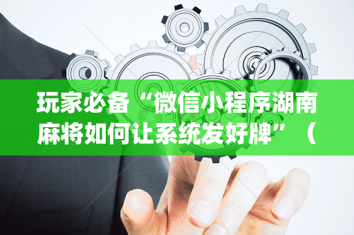 玩家必备“微信小程序湖南麻将如何让系统发好牌”（辅助挂发牌规律)