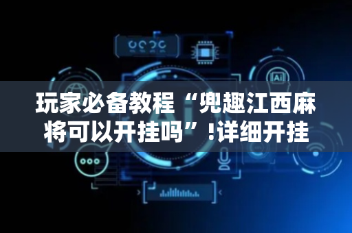 玩家必备教程“兜趣江西麻将可以开挂吗”!详细开挂教程-抖音