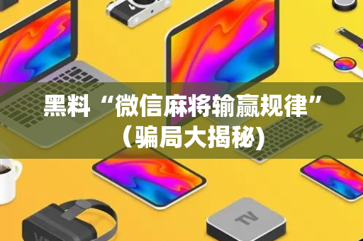 黑料“微信麻将输赢规律”（骗局大揭秘)