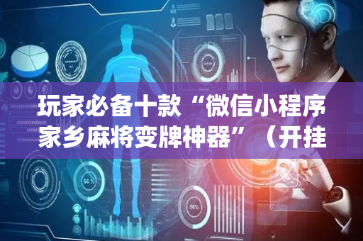 玩家必备十款“微信小程序家乡麻将变牌神器”（开挂辅助脚本)