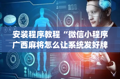 安装程序教程“微信小程序广西麻将怎么让系统发好牌”（好友房怎么才能赢)