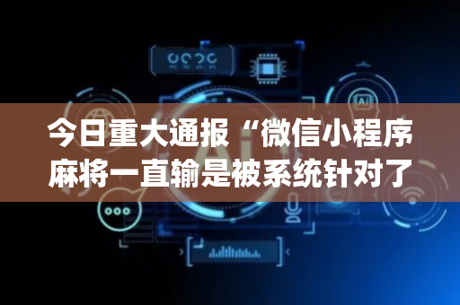 今日重大通报“微信小程序麻将一直输是被系统针对了吗”（提高胜率技巧)