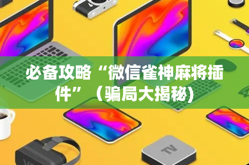 必备攻略“微信雀神麻将插件”（骗局大揭秘)