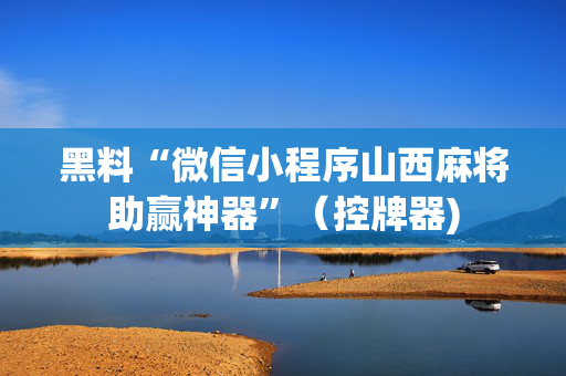 黑料“微信小程序山西麻将助赢神器”（控牌器)