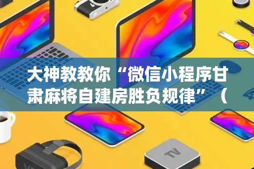 大神教教你“微信小程序甘肃麻将自建房胜负规律”（软挂神器)