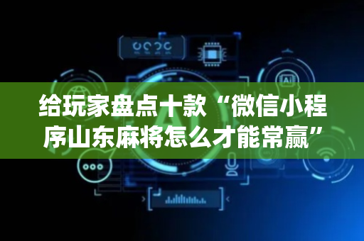 给玩家盘点十款“微信小程序山东麻将怎么才能常赢”（提高胜率技巧)