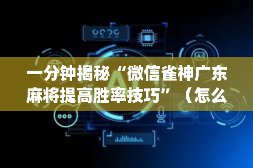 一分钟揭秘“微信雀神广东麻将提高胜率技巧”（怎么让系统给自己好牌)