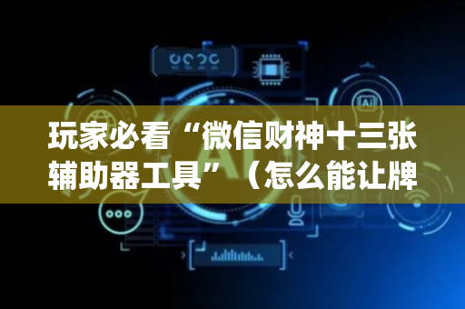 玩家必看“微信财神十三张辅助器工具”（怎么能让牌好一点)