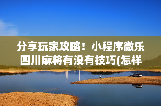 分享玩家攻略！小程序微乐四川麻将有没有技巧(怎样容易赢)