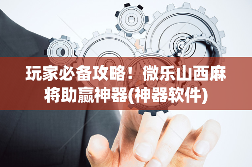 玩家必备攻略！微乐山西麻将助赢神器(神器软件)