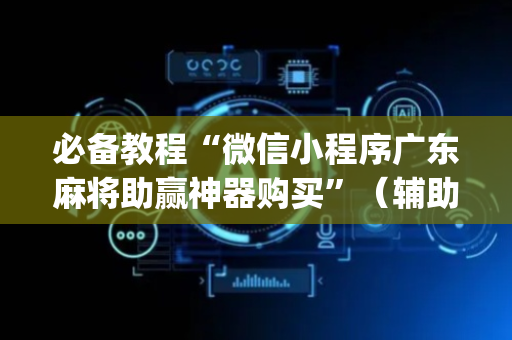 必备教程“微信小程序广东麻将助赢神器购买”（辅助挂发牌规律)