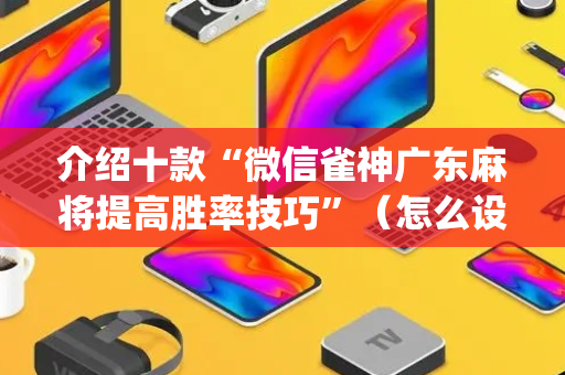 介绍十款“微信雀神广东麻将提高胜率技巧”（怎么设置才能赢)