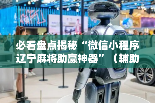 必看盘点揭秘“微信小程序辽宁麻将助赢神器”（辅助神器免费)