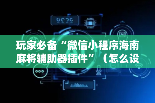 玩家必备“微信小程序海南麻将辅助器插件”（怎么设置才能赢)