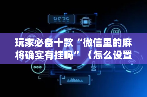 玩家必备十款“微信里的麻将确实有挂吗”（怎么设置能有好牌)