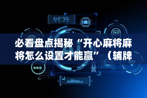 必看盘点揭秘“开心麻将麻将怎么设置才能赢”（辅牌器插件购买)