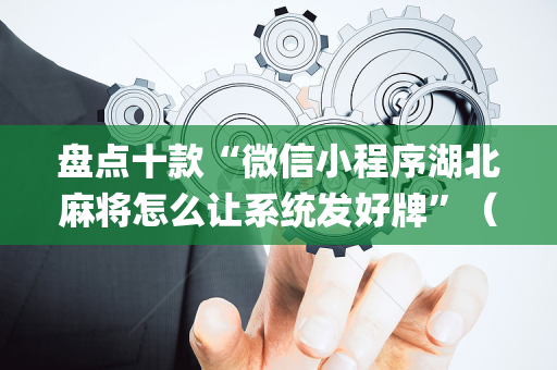 盘点十款“微信小程序湖北麻将怎么让系统发好牌”（开挂辅助插件)