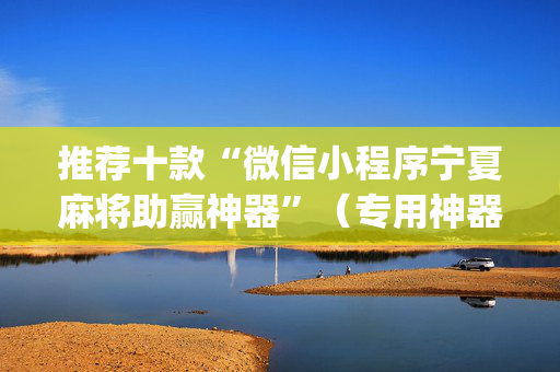 推荐十款“微信小程序宁夏麻将助赢神器”（专用神器)