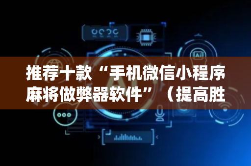 推荐十款“手机微信小程序麻将做弊器软件”（提高胜率技巧)