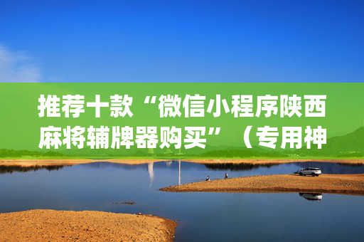 推荐十款“微信小程序陕西麻将辅牌器购买”（专用神器下载)