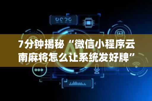 7分钟揭秘“微信小程序云南麻将怎么让系统发好牌”（是否能开挂)