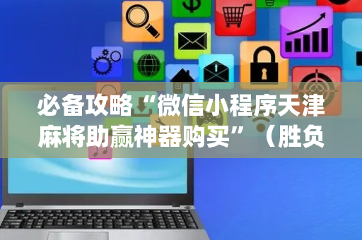 必备攻略“微信小程序天津麻将助赢神器购买”（胜负规律拿好牌)