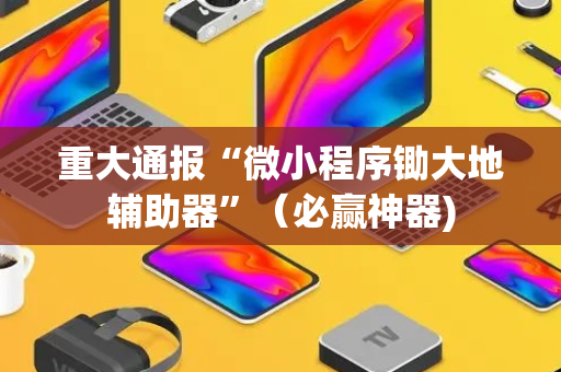 重大通报“微小程序锄大地辅助器”（必赢神器)