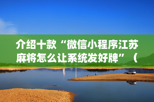 介绍十款“微信小程序江苏麻将怎么让系统发好牌”（辅助挂发牌规律)