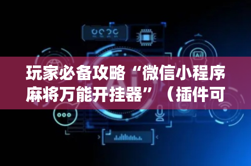 玩家必备攻略“微信小程序麻将万能开挂器”（插件可信吗)