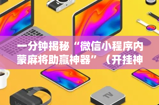 一分钟揭秘“微信小程序内蒙麻将助赢神器”（开挂神器下载)