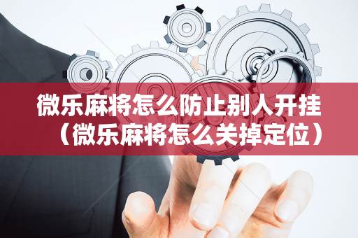 微乐麻将怎么防止别人开挂（微乐麻将怎么关掉定位）