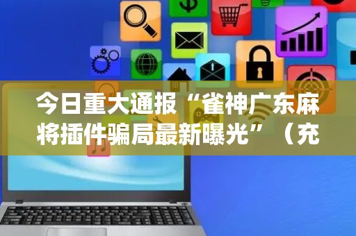 今日重大通报“雀神广东麻将插件骗局最新曝光”（充值会提高胜率么)