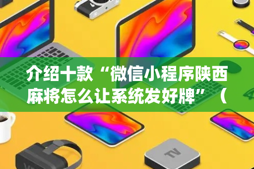 介绍十款“微信小程序陕西麻将怎么让系统发好牌”（透明挂辅助器)
