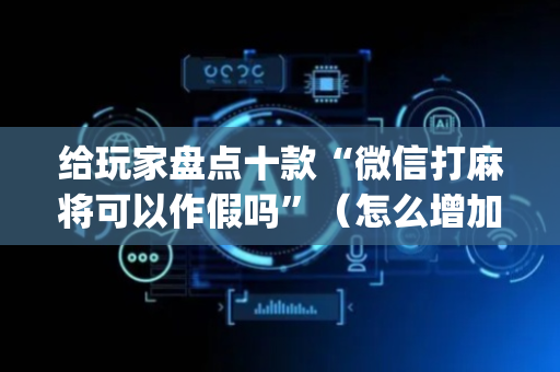 给玩家盘点十款“微信打麻将可以作假吗”（怎么增加胜率)