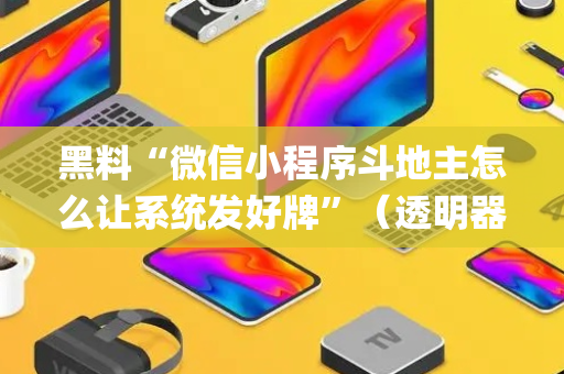 黑料“微信小程序斗地主怎么让系统发好牌”（透明器教程)