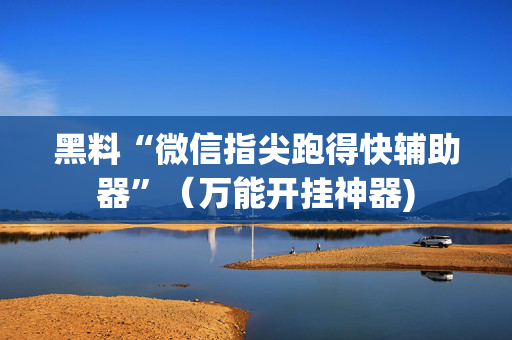 黑料“微信指尖跑得快辅助器”（万能开挂神器)