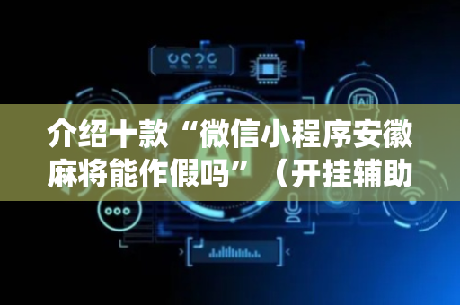 介绍十款“微信小程序安徽麻将能作假吗”（开挂辅助器脚本)