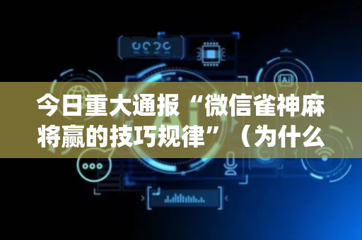 今日重大通报“微信雀神麻将赢的技巧规律”（为什么有人一直赢)