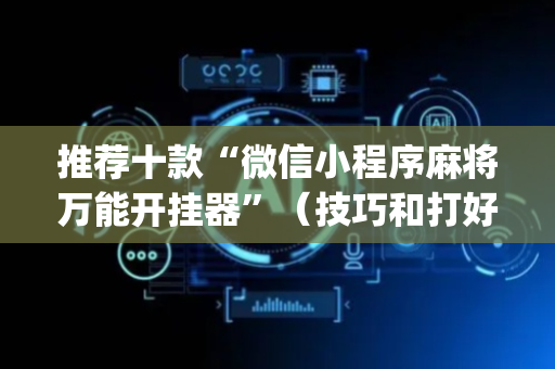 推荐十款“微信小程序麻将万能开挂器”（技巧和打好牌方法)