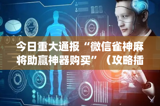 今日重大通报“微信雀神麻将助赢神器购买”（攻略插件)