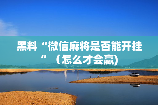 黑料“微信麻将是否能开挂”（怎么才会赢)