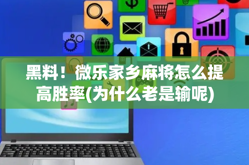 黑料！微乐家乡麻将怎么提高胜率(为什么老是输呢)