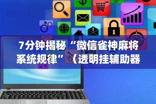 7分钟揭秘“微信雀神麻将系统规律”（透明挂辅助器)