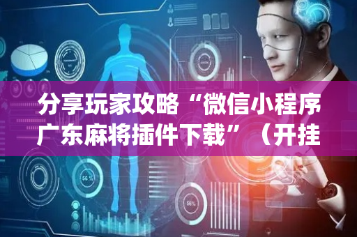 分享玩家攻略“微信小程序广东麻将插件下载”（开挂辅助插件)