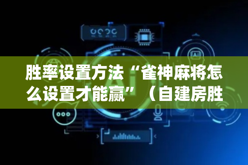 胜率设置方法“雀神麻将怎么设置才能赢”（自建房胜负规律)