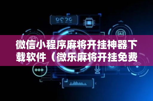 微信小程序麻将开挂神器下载软件（微乐麻将开挂免费下载安装）