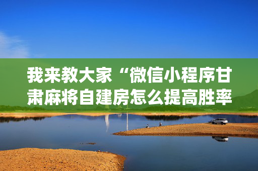 我来教大家“微信小程序甘肃麻将自建房怎么提高胜率”（怎么才会赢)