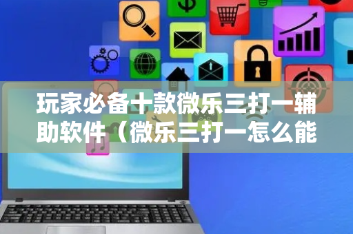玩家必备十款微乐三打一辅助软件（微乐三打一怎么能抓好牌）
