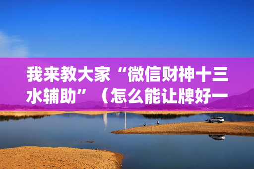 我来教大家“微信财神十三水辅助”（怎么能让牌好一点)